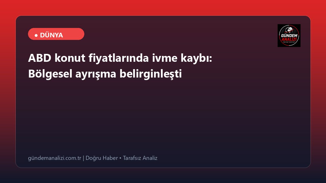 ABD konut fiyatlarında ivme kaybı: Bölgesel ayrışma belirginleşti