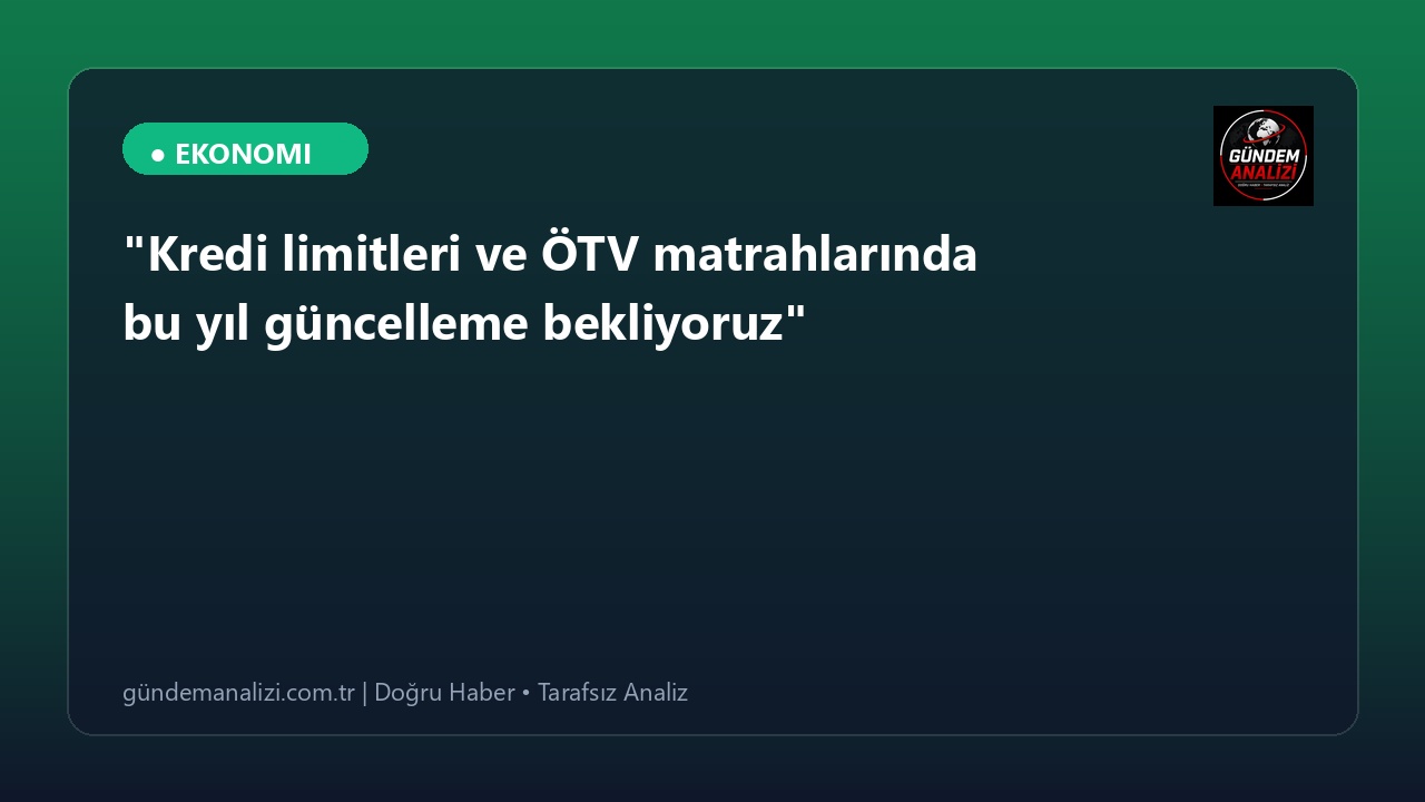 "Kredi limitleri ve ÖTV matrahlarında bu yıl güncelleme bekliyoruz"