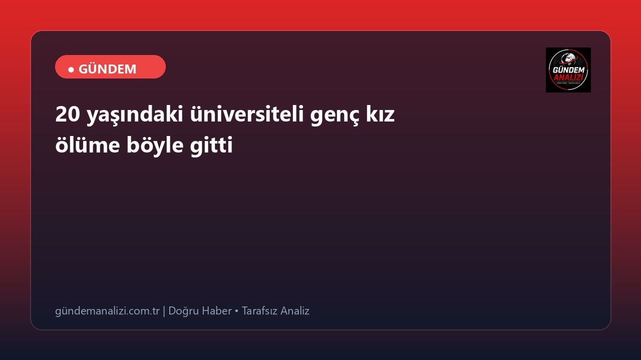 20 yaşındaki üniversiteli genç kız ölüme böyle gitti