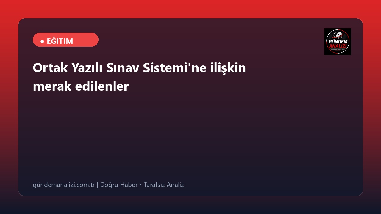 Ortak Yazılı Sınav Sistemi'ne ilişkin merak edilenler